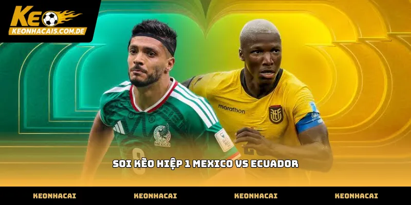 Kinh nghiệm soi kèo hiệp 1 mexico vs ecuador cho người mới